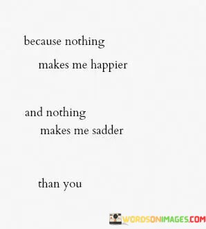Because Nothing Makes Me Happier And Nothing Makes Me Sadder Than You Quotes
