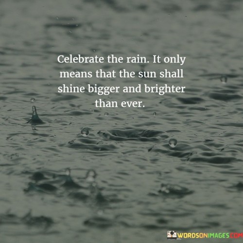 Celebrate The Rain It Only Means That The Sun Shall Shine Bigger Quotes