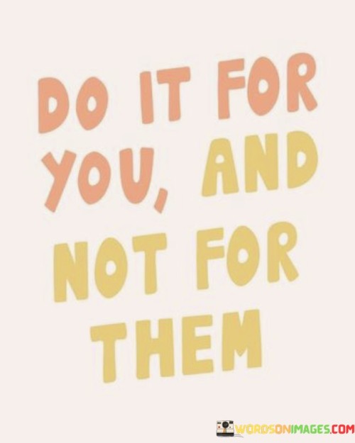 Do It For You And Not For Them Quotes