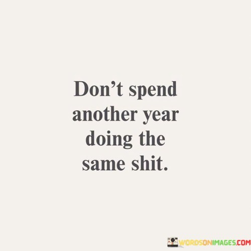Dont-Spend-Another-Year-Doing-The-Same-Shit-Quotes.jpeg
