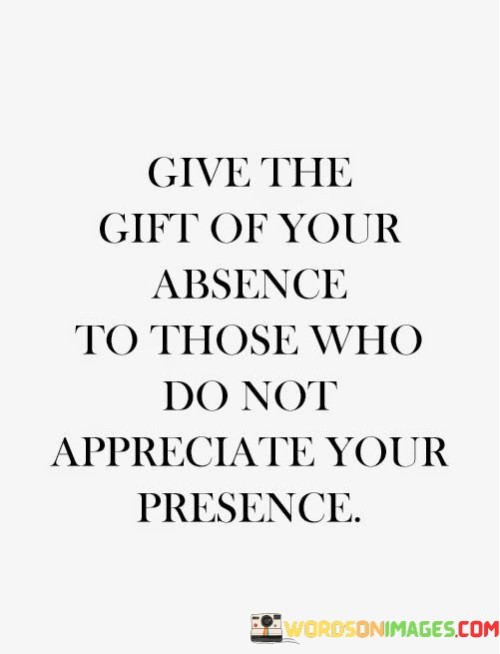 Give-The-Gift-Of-Your-Absence-To-Those-Who-Do-Not-Appreciate-Your-Presence-Quotes.jpeg