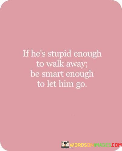 If He's Stupid Enough To Walk Away Be Smart Enough To Let Him Go Quotes
