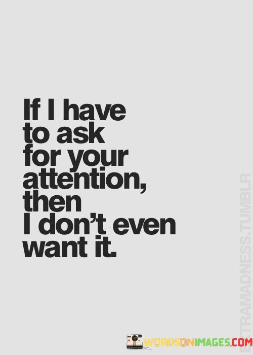 If I Have To Ask For Your Attention Then I Don't Even Want It Quotes