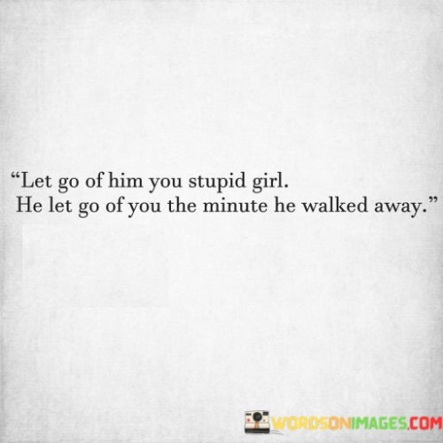 Let-Go-Of-Him-You-Stupid-Girl-He-Let-Go-Of-You-The-Minute-He-Walked-Away-Quotes.jpeg