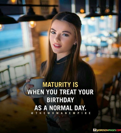 Maturity Is When You Treat Your Birthday As A Normal Day Quotes