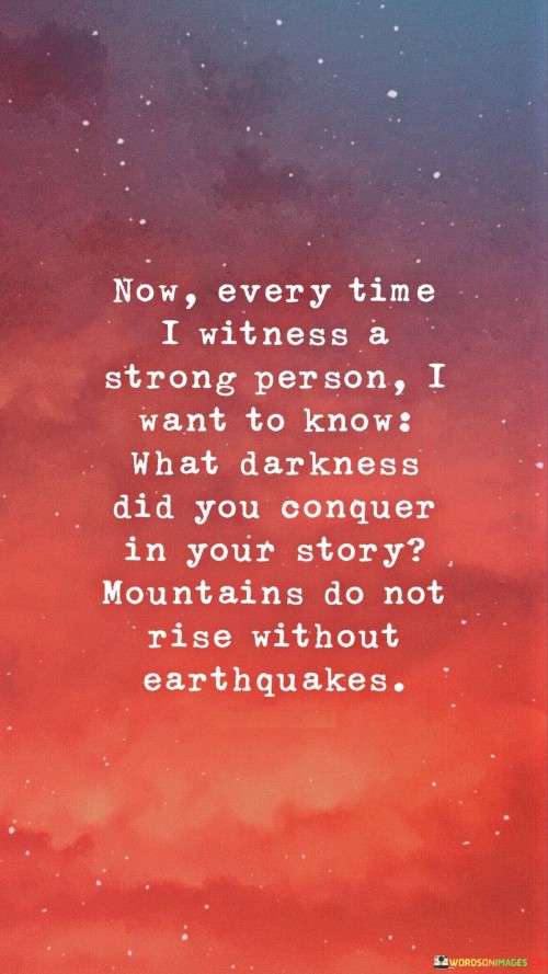 Now Every Time I Witness A Strong Person I Want To Know What Darkness Did You Conquer Quotes