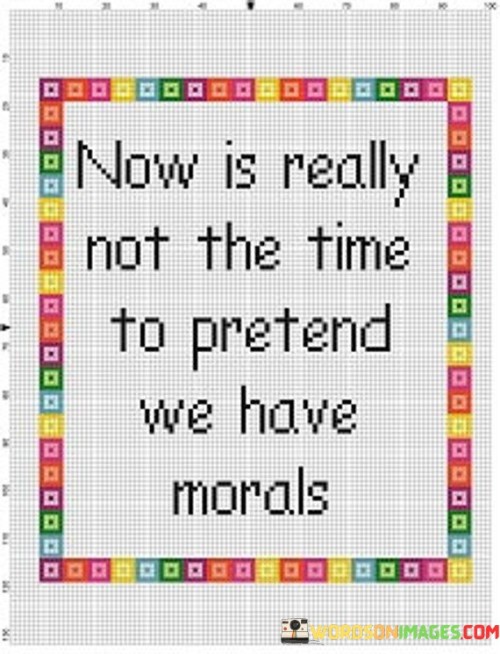 Now Is Really Not The Time To Pretend We Have Morals Quotes