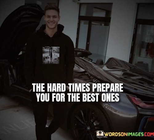The Hard Times Prepare You For The Best Ones Quotes