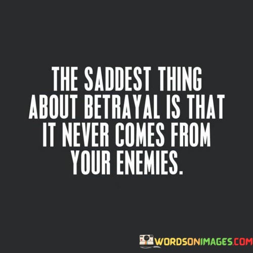 The Saddest Thing About Betrayal Is That It Never Comes From Quotes