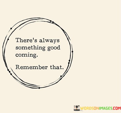 There's Always Something Good Coming Remember That Quotes