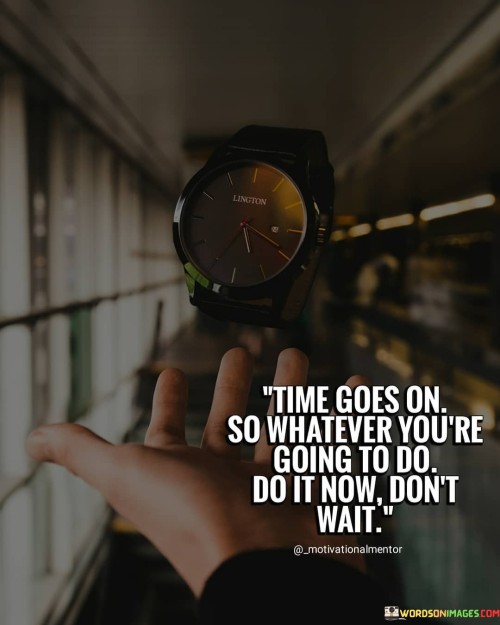 Time Goes On So Whatever You're Going To Do Do It Now Don't Wait Quotes