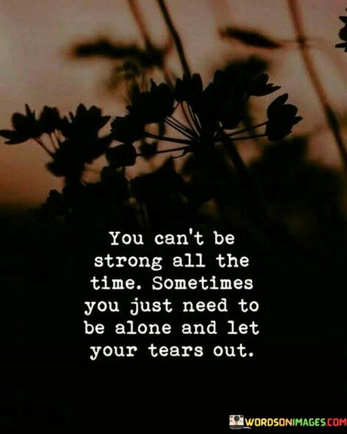 You Can't Be Strong All The Time Sometimes You Just Need To Be Alone And Let Quotes