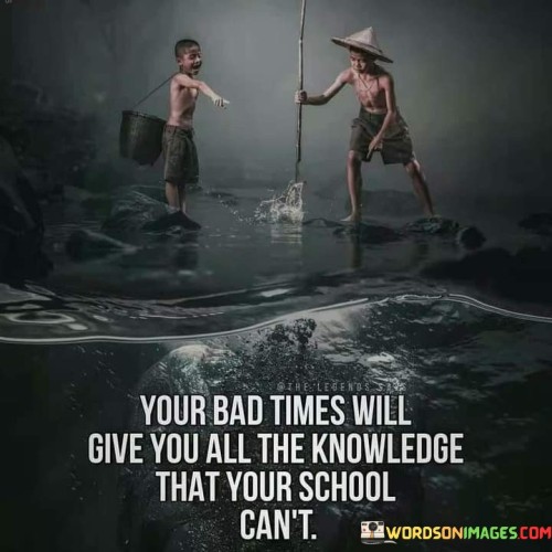 Your Bad Times Will Give You All The Knowledge That Your School Can't Quotes