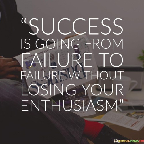 success is going from failure to failure without losing your enthusiasm