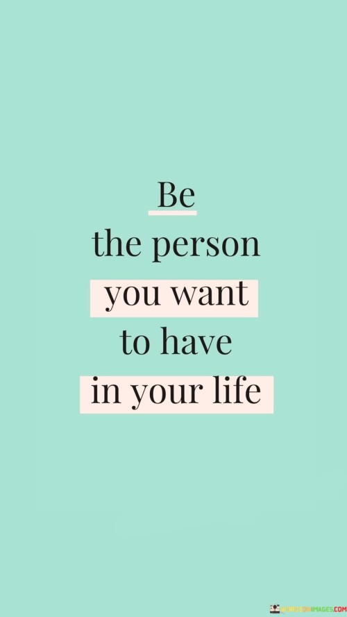 Be The Person You Want To Have In Your Life Quotes