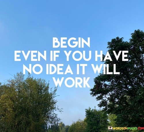 Begin-Even-If-You-Have-No-Idea-It-Will-Work-Quotes.jpeg