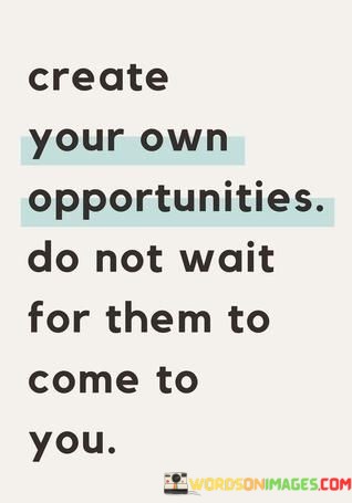 Create-Your-Own-Opportunities-Do-Not-Wait-For-Them-To-Come-To-You-Quotes.jpeg