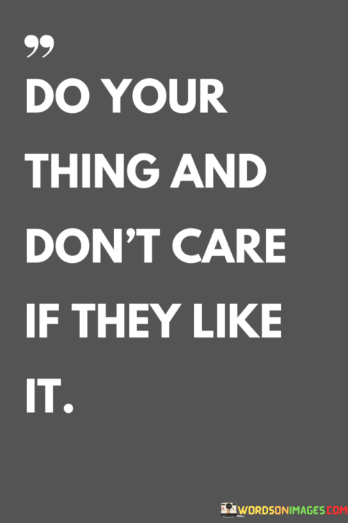 Do-Your-Thing-And-Dont-Care-If-They-Like-It-Quotes.png