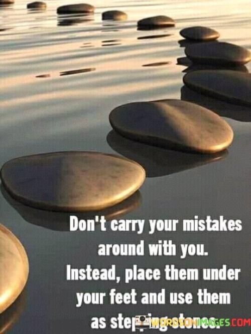 Don't Carry Your Mistakes Around With You Instead Place Them Under Your Quotes