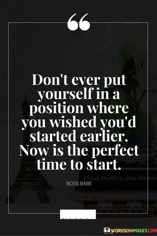 Don't Ever Put Yourself In A Position Where You Wished You'd Started Earlier Now Is The Perfect Quot