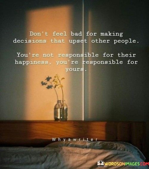 Don't Feel Bad For Making Decisions That Upset Other People You're Quotes