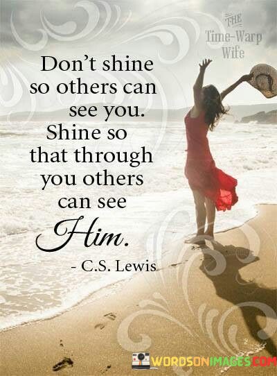 Dont-Shine-So-Other-Can-See-You-Shine-So-That-Through-You-Others-Quotes.jpeg