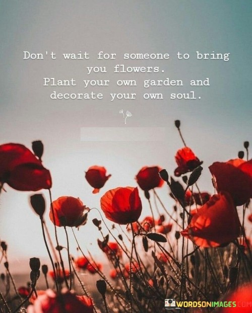 Don't Wait For Someone To Bring You Flowers Plant Your Own Garden Quotes