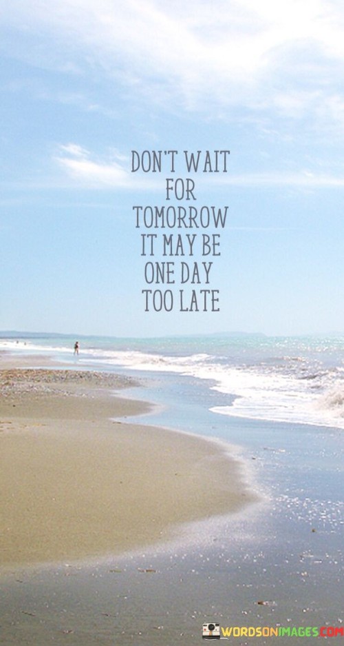 Don't Wait For Tomorrow It May Be One Day Too Late Quotes