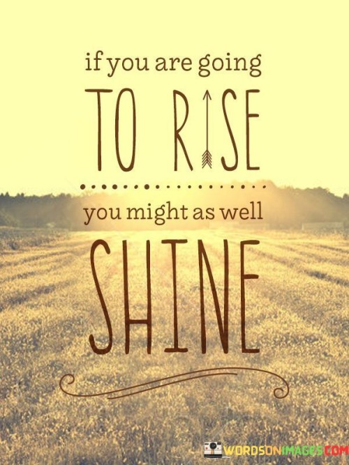 If You Are Going To Rise You Might As Well Shine Quotes