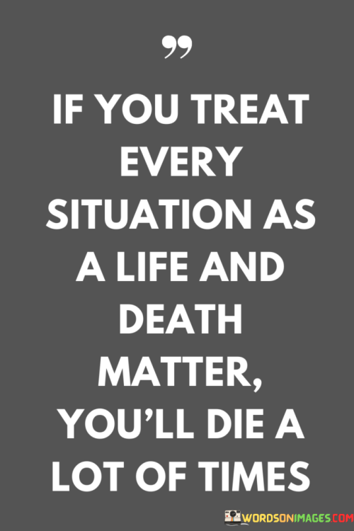 If-You-Treat-Every-Situation-As-A-Life-And-Death-Matter-Youll-Die-Quotes