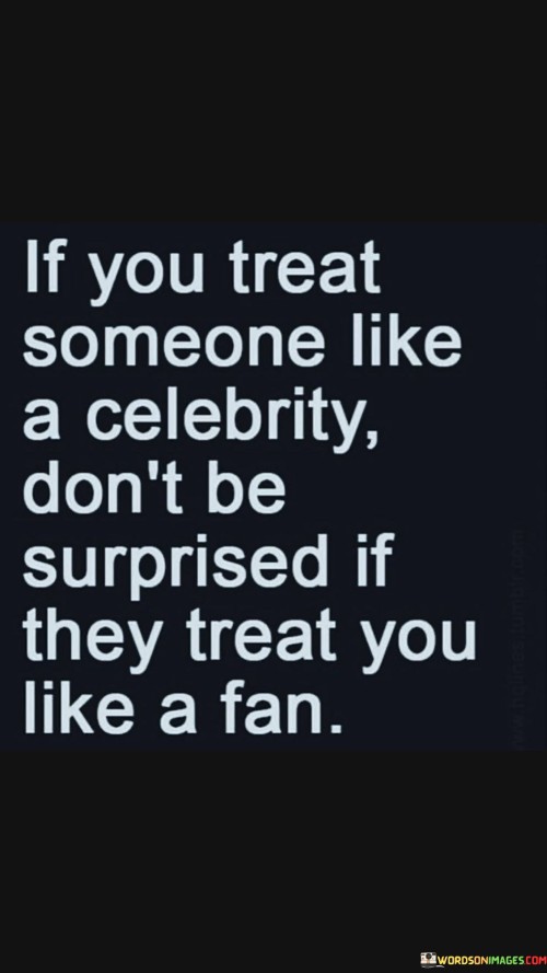 If You Treat Someone Like A Celebrity Don't Be Surprised If They Treat Quotes