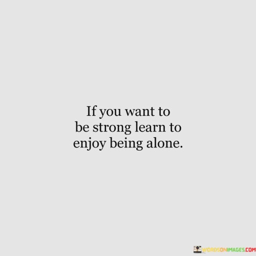 If You Want To Be Strong Learn To Enjoy Being Alone Quotes