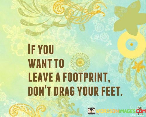 If-You-Want-To-Leave-A-Footprint-Dont-Drag-Your-Feet-Quotes.jpeg