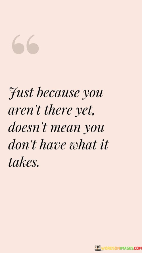 Just Because You Aren't Yet Doesn't Mean You Don't Have What It Takes Quotes