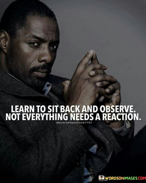 Learn To Sit Back And Observe Not Everything Needs Quotes