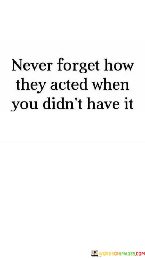 Never Forget How They Acted When You Didn't Have It Quotes