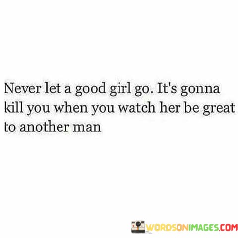 Never-Let-A-Good-Girl-Go-Its-Gonna-Kill-You-When-You-Watch-Quotes.jpeg