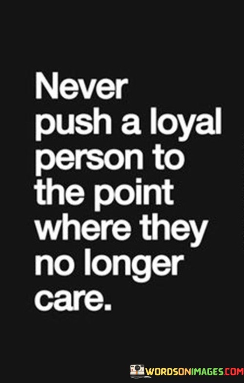 Never Push A Loyal Person To The Point Where They No Longer Care Quotes