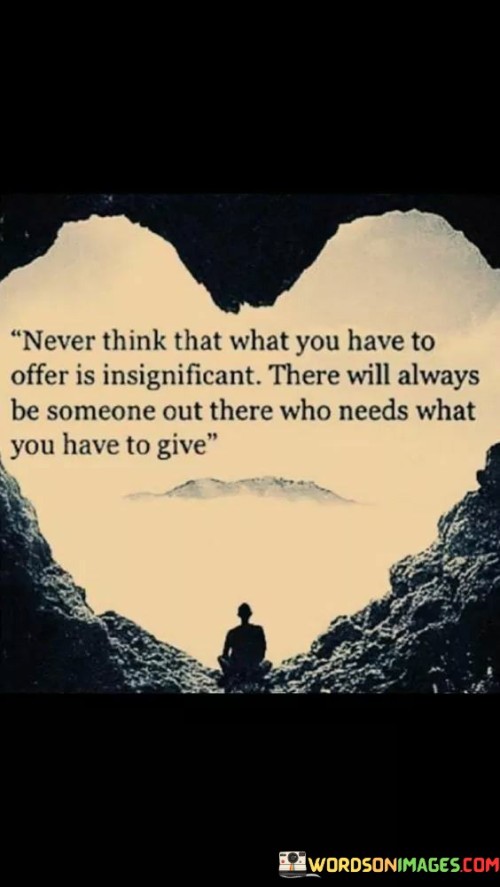 Never Think That What You Have To Offer Is Insignificant There Quotes