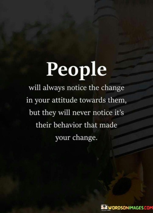 People Will Always Notice The Change In Your Attitude Towards Them But They Will Never Notice Quotes