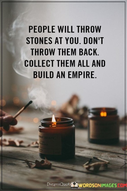 People-Will-Throw-Stones-At-You-Dont-Throw-Them-Back-Collect-Them-All-And-Build-An-Empire-Quotes.jpeg