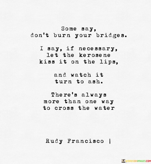 Some Say Don't Burn Your Bridges I Say If Necessary Let The Quotes