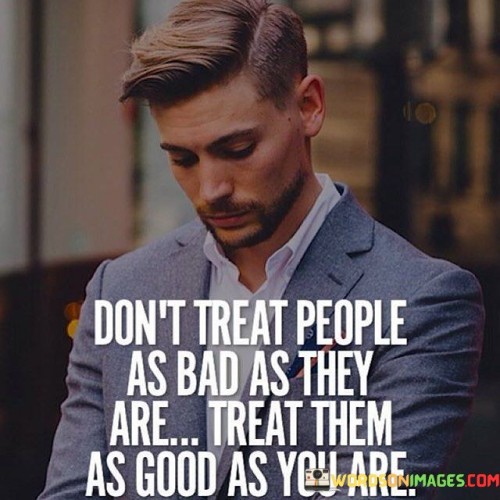 Don't Treat People As Bad As They Are Treat Them As Good Quotes