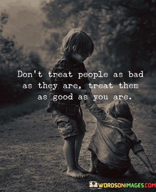 Don't Treat People As Bad As They Quotes