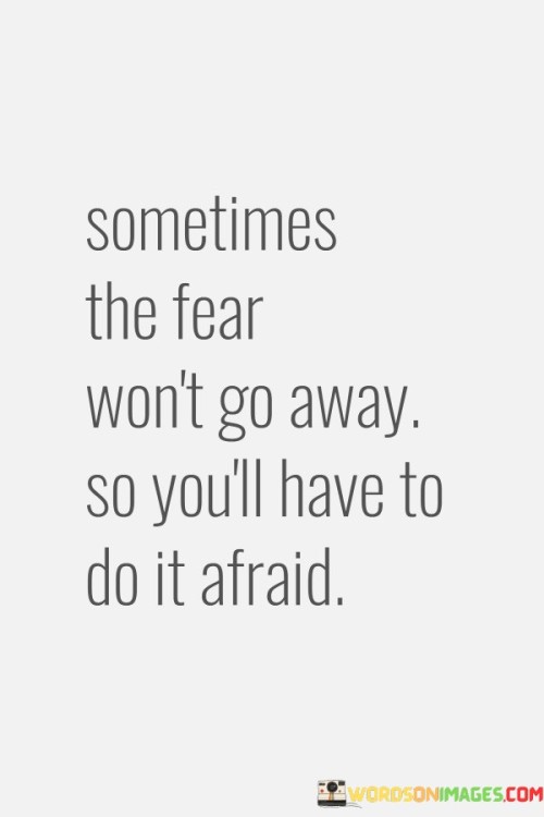 Sometimes The Fear Won't Go Away So You'll Quotes