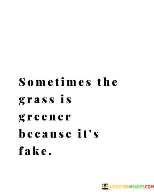 Sometimes The Grass Is Greener It's Fake Quotes