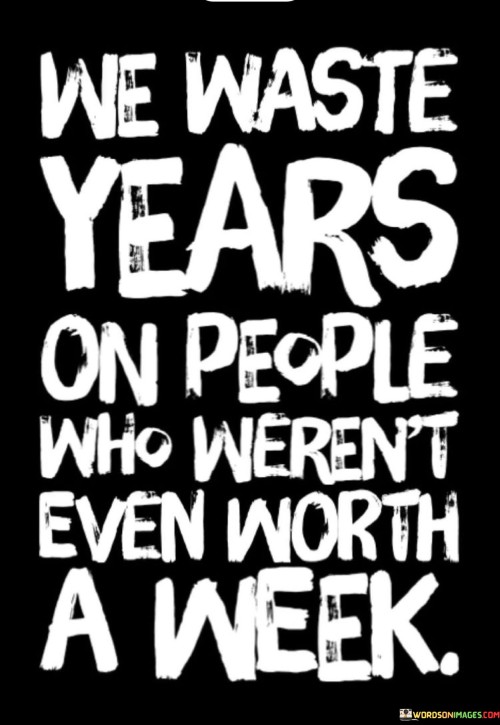 We Waste Years On People Who Weren't Even Worth A Week Quotes