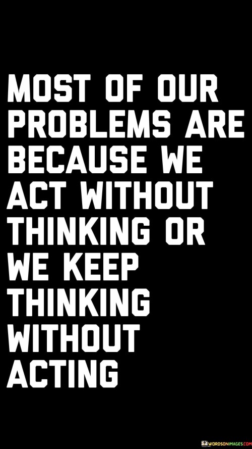 Most Of Our Problems Are Because We Act Without Thinking Or Quotes