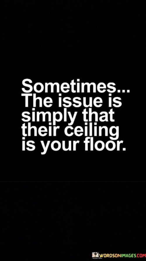 Sometimes The Issue Is Simply That Their Celling Is Your Floor Quotes