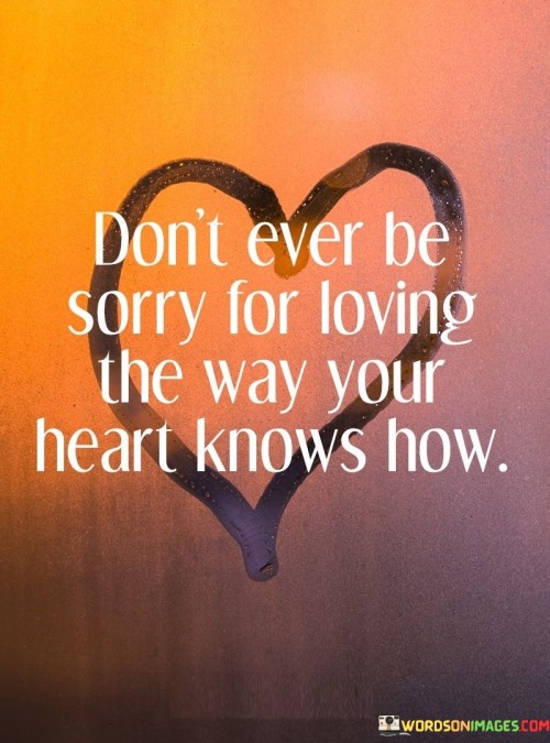Don't Ever Be Sorry For Loving The Way Your Heart Knows How Quotes